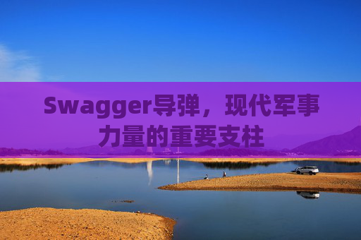 Swagger导弹，现代军事力量的重要支柱