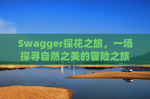 Swagger探花之旅，一场探寻自然之美的冒险之旅