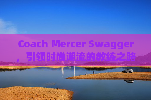 Coach Mercer Swagger，引领时尚潮流的教练之路